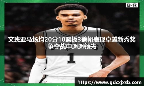文班亚马场均20分10篮板3盖帽表现卓越新秀奖争夺战中遥遥领先