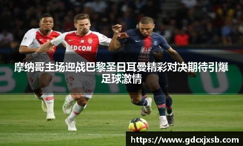 摩纳哥主场迎战巴黎圣日耳曼精彩对决期待引爆足球激情
