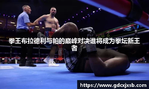 拳王布拉德利与帕的巅峰对决谁将成为拳坛新王者