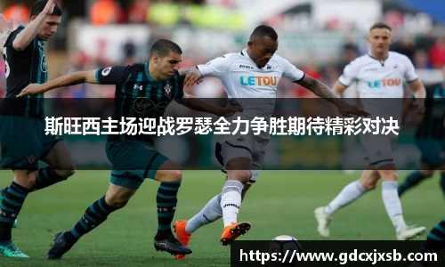 斯旺西主场迎战罗瑟全力争胜期待精彩对决