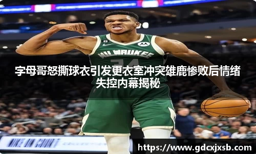 字母哥怒撕球衣引发更衣室冲突雄鹿惨败后情绪失控内幕揭秘